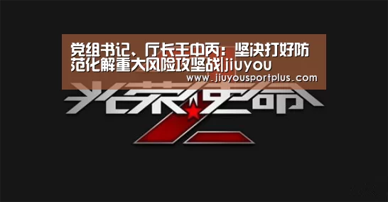 党组书记、厅长王中丙：坚决打好防范化解重大风险攻坚战|jiuyou