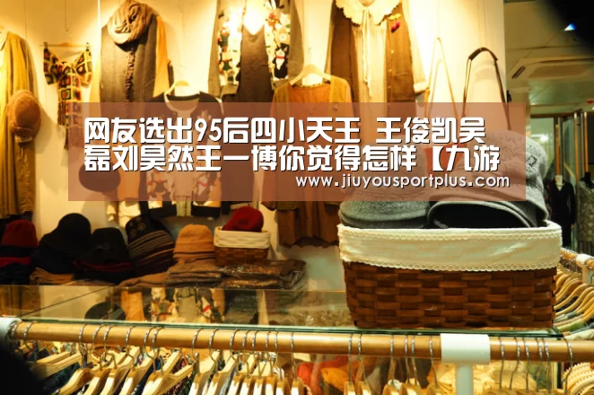 网友选出95后四小天王 王俊凯吴磊刘昊然王一博你觉得怎样【九游官网】(图2) 九游网页版官网