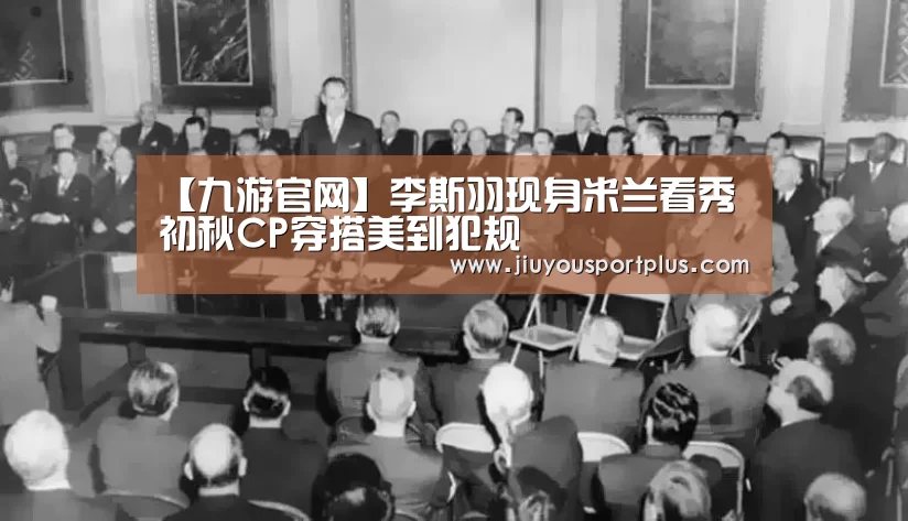 【九游官网】李斯羽现身米兰看秀 初秋CP穿搭美到犯规(图4) 九游官网