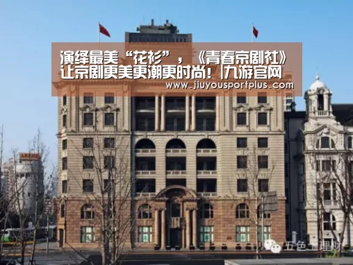 演绎最美“花衫”，《青春京剧社》让京剧更美更潮更时尚！|九游官网