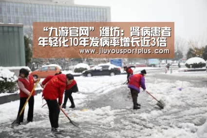“九游官网”潍坊:肾病患者年轻化10年发病率增长近3倍(图3) 九游官网