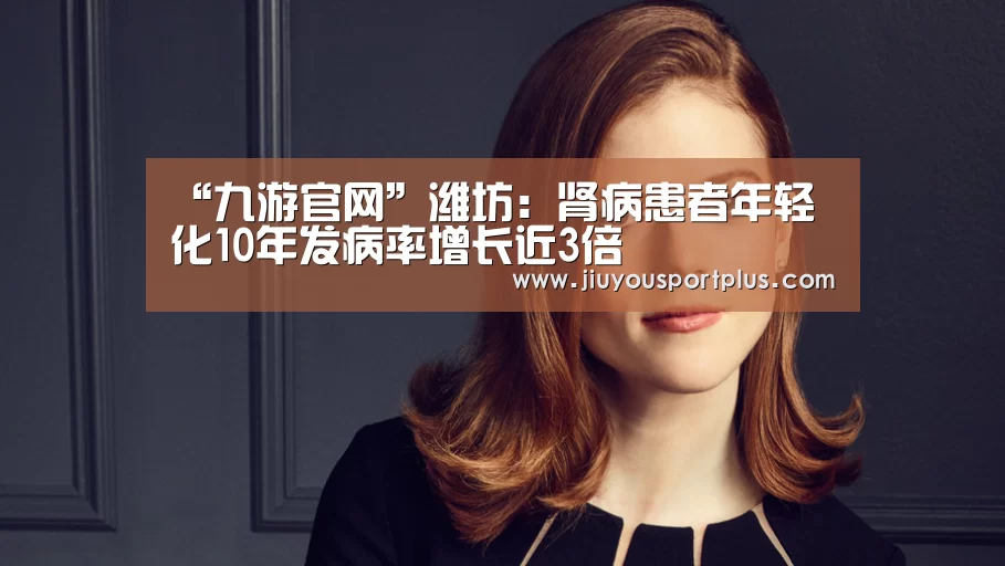 “九游官网”潍坊:肾病患者年轻化10年发病率增长近3倍(图2) 九游官网