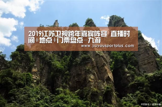 2019江苏卫视跨年嘉宾阵容 直播时间+地点+门票盘点-九游(图2)