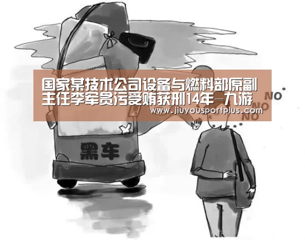 国家某技术公司设备与燃料部原副主任李军贪污受贿获刑14年-九游(图3) 九游网页版官网