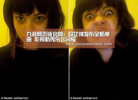 九游网页版官网：欧芷祺发布全新单曲 影视新秀乐坛闪耀