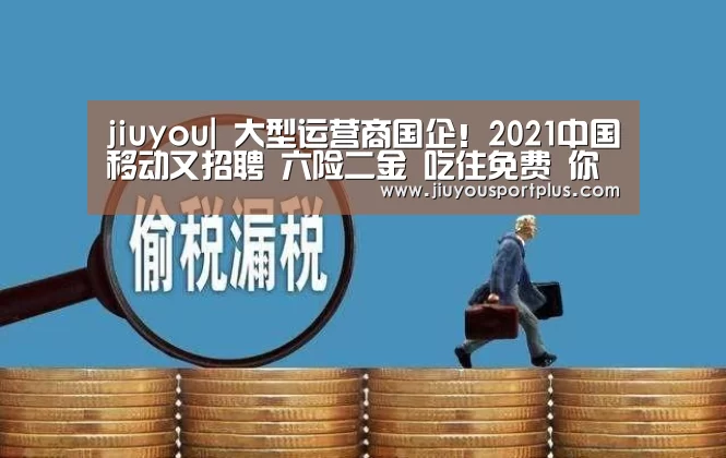 jiuyou|
大型运营商国企！2021中国移动又招聘 六险二金 吃住免费 你来