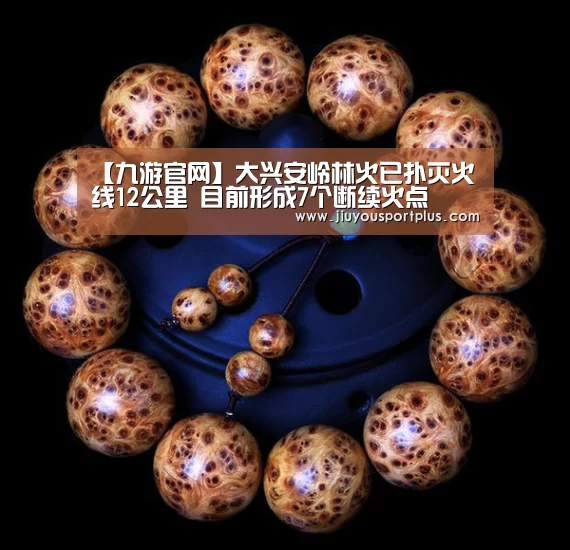 【九游官网】大兴安岭林火已扑灭火线12公里 目前形成7个断续火点