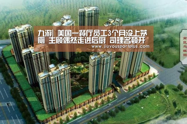 九游|
美国一餐厅员工3个月没上茅厕 主顾偶然走进后厨 司理名顿开